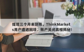 提现三个月未到账，ThinkMarkets用户遭遇困境，账户关闭真相揭秘！