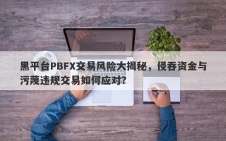 黑平台PBFX交易风险大揭秘，侵吞资金与污蔑违规交易如何应对？