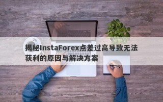 揭秘InstaForex点差过高导致无法获利的原因与解决方案