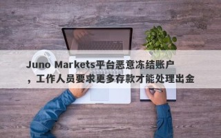 Juno Markets平台恶意冻结账户，工作人员要求更多存款才能处理出金