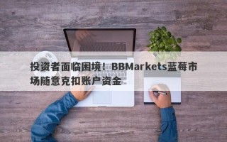 投资者面临困境！BBMarkets蓝莓市场随意克扣账户资金