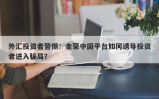 外汇投资者警惕：金荣中国平台如何诱导投资者进入骗局？