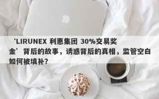 ‘LIRUNEX 利惠集团 30%交易奖金’背后的故事，诱惑背后的真相，监管空白如何被填补？