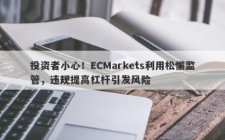 投资者小心！ECMarkets利用松懈监管，违规提高杠杆引发风险