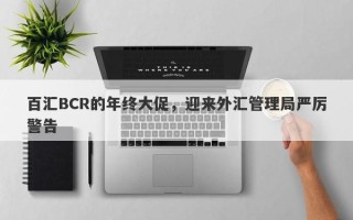 百汇BCR的年终大促，迎来外汇管理局严厉警告