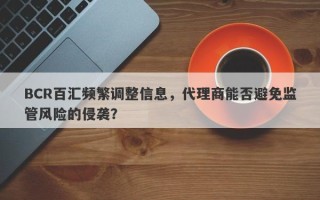 BCR百汇频繁调整信息，代理商能否避免监管风险的侵袭？