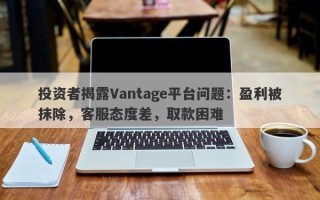 投资者揭露Vantage平台问题：盈利被抹除，客服态度差，取款困难