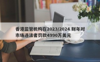 香港监管机构在2023/2024 财年对市场违法者罚款4990万美元