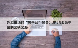 外汇市场的“黑平台”警告：JRJR金荣中国的营销套路