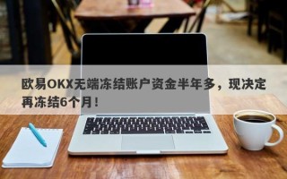 欧易OKX无端冻结账户资金半年多，现决定再冻结6个月！