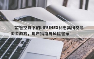 ‘监管空白下的LIRUNEX利惠集团交易奖金游戏，用户指南与风险警示’