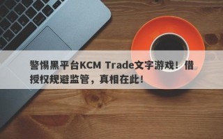 警惕黑平台KCM Trade文字游戏！借授权规避监管，真相在此！