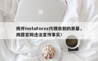 揭开InstaForex代理收割的黑幕，揭露官网违法宣传事实！