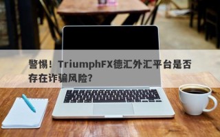 警惕！TriumphFX德汇外汇平台是否存在诈骗风险？