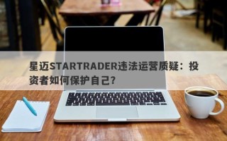 星迈STARTRADER违法运营质疑：投资者如何保护自己？