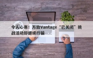 令人心寒！万致Vantage“已关闭”挑战活动却继续行骗