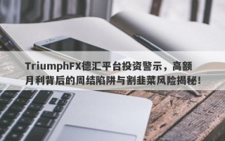 TriumphFX德汇平台投资警示，高额月利背后的周结陷阱与割韭菜风险揭秘！