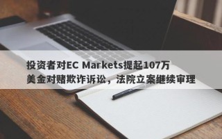 投资者对EC Markets提起107万美金对赌欺诈诉讼，法院立案继续审理