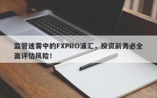 监管迷雾中的FXPRO浦汇，投资前务必全面评估风险！