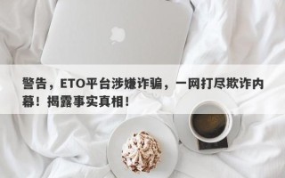 警告，ETO平台涉嫌诈骗，一网打尽欺诈内幕！揭露事实真相！