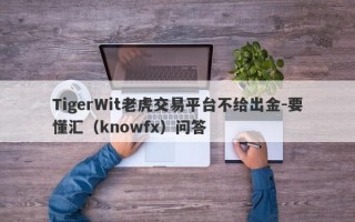 TigerWit老虎交易平台不给出金-要懂汇（knowfx）问答