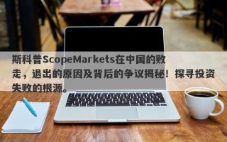 斯科普ScopeMarkets在中国的败走，退出的原因及背后的争议揭秘！探寻投资失败的根源。