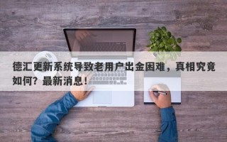 德汇更新系统导致老用户出金困难，真相究竟如何？最新消息！