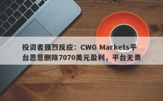 投资者强烈反应：CWG Markets平台恶意删除7070美元盈利，平台无责