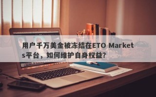 用户千万美金被冻结在ETO Markets平台，如何维护自身权益？