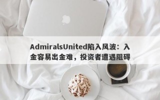 AdmiralsUnited陷入风波：入金容易出金难，投资者遭遇阻碍