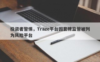 投资者警惕，Traze平台因套牌监管被列为风险平台