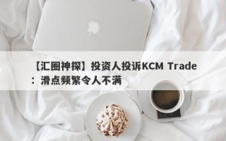 【汇圈神探】投资人投诉KCM Trade：滑点频繁令人不满