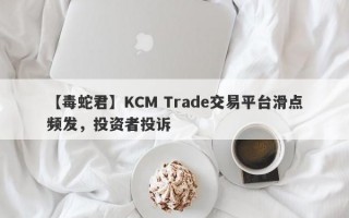 【毒蛇君】KCM Trade交易平台滑点频发，投资者投诉