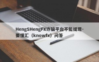 HengSHengFX诈骗平台不能提现-要懂汇（knowfx）问答