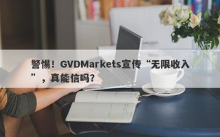 警惕！GVDMarkets宣传“无限收入”，真能信吗？