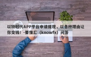 以特时代APP平台申请提现，以各种理由让你交钱！-要懂汇（knowfx）问答