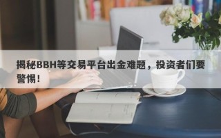 揭秘BBH等交易平台出金难题，投资者们要警惕！