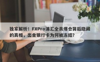 独家解析！FXPro浦汇全员爆仓背后隐藏的真相，出金银行卡为何被冻结？