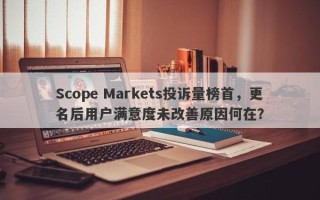 Scope Markets投诉量榜首，更名后用户满意度未改善原因何在？