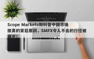 Scope Markets斯科普中国市场撤离的背后原因，SMFX令人不齿的行径被曝光！