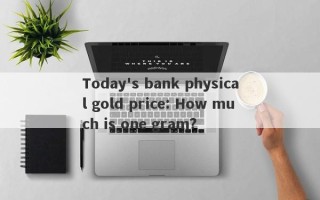 Today's bank physical gold price: How much is one gram?