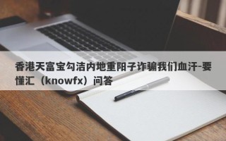 香港天富宝勾洁内地重阳子诈骗我们血汗-要懂汇（knowfx）问答