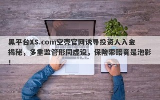 黑平台XS.com空壳官网诱导投资人入金揭秘，多重监管形同虚设，保险索赔竟是泡影！