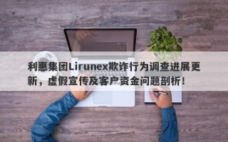 利惠集团Lirunex欺诈行为调查进展更新，虚假宣传及客户资金问题剖析！