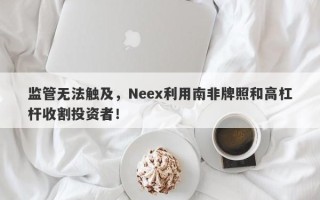 监管无法触及，Neex利用南非牌照和高杠杆收割投资者！