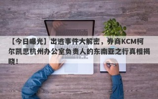 【今日曝光】出逃事件大解密，券商KCM柯尔凯思杭州办公室负责人的东南亚之行真相揭晓！