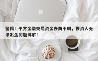 警惕！平方金融交易资金去向不明，投资人无法出金问题详解！