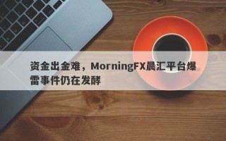 资金出金难，MorningFX晨汇平台爆雷事件仍在发酵