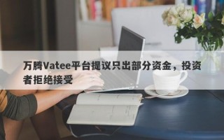 万腾Vatee平台提议只出部分资金，投资者拒绝接受