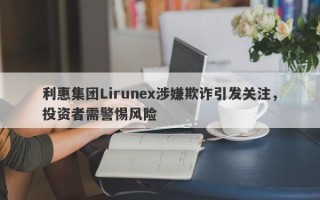 利惠集团Lirunex涉嫌欺诈引发关注，投资者需警惕风险